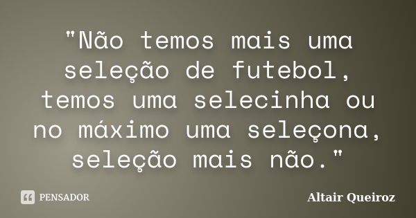 "Não temos mais uma seleção de futebol, temos uma selecinha ou no máximo uma seleçona, seleção mais não."... Frase de Altair Queiroz.