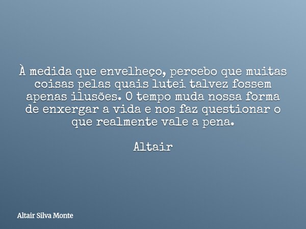 À medida que envelheço, percebo que muitas coisas pelas quais lutei talvez fossem apenas ilusões. O tempo muda nossa forma de enxergar a vida e nos faz question... Frase de Altair Silva Monte.