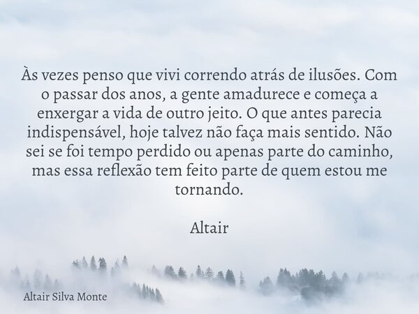 Às vezes penso que vivi correndo atrás de ilusões. Com o passar dos anos, a gente amadurece e começa a enxergar a vida de outro jeito. O que antes parecia indis... Frase de Altair Silva Monte.