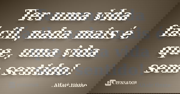 Ter uma vida fácil, nada mais é que, uma vida sem sentido!... Frase de Altair tinino.