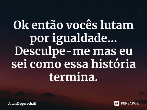 ⁠Ok então vocês lutam por igualdade... Desculpe-me mas eu sei como essa história termina.... Frase de AltairDegurechaff.