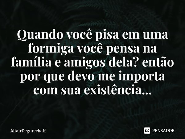 ⁠Quando você pisa em uma formiga você pensa na família e amigos dela? então por que devo me importa com sua existência...... Frase de AltairDegurechaff.