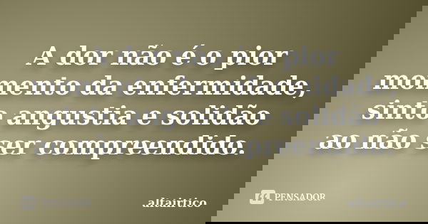 A dor não é o pior momento da enfermidade, sinto angustia e solidão ao não ser compreendido.... Frase de Altairtico.