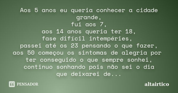 Aos 5 anos eu queria conhecer a cidade grande, fui aos 7, aos 14 anos queria ter 18, fase difícil intempéries, passei até os 23 pensando o que fazer, aos 50 com... Frase de altairtico.