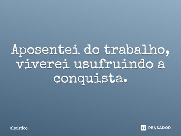 Aposentei do trabalho, viverei usufruindo a conquista.... Frase de altairtico.