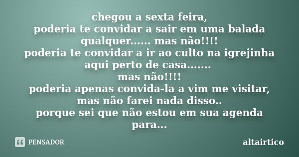 chegou a sexta feira, poderia te convidar a sair em uma balada qualquer...... mas não!!!! poderia te convidar a ir ao culto na igrejinha aqui perto de casa........ Frase de altairtico.