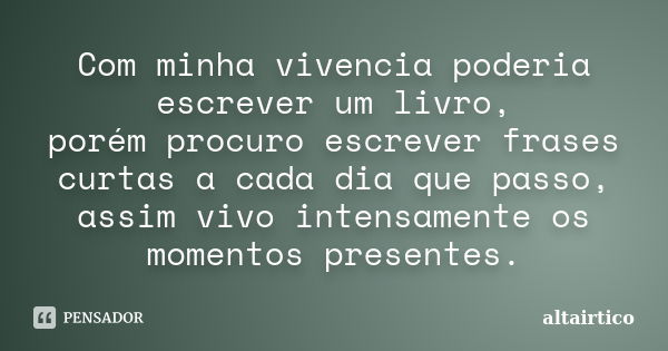 Com minha vivencia poderia escrever um livro, porém procuro escrever frases curtas a cada dia que passo, assim vivo intensamente os momentos presentes.... Frase de altairtico.