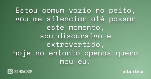 Estou comum vazio no peito, vou me silenciar até passar este momento, sou discursivo e extrovertido, hoje no entanto apenas quero meu eu.... Frase de altairtico.