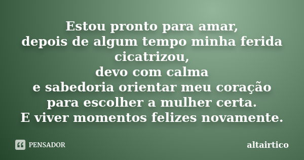 Estou pronto para amar, depois de algum tempo minha ferida cicatrizou, devo com calma e sabedoria orientar meu coração para escolher a mulher certa. E viver mom... Frase de altairtico.