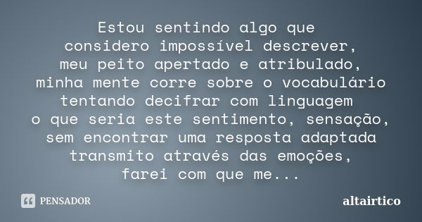 Estou sentindo algo que considero impossível descrever, meu peito apertado e atribulado, minha mente corre sobre o vocabulário tentando decifrar com linguagem o... Frase de Altairtico.