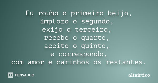 Eu roubo o primeiro beijo, imploro o segundo, exijo o terceiro, recebo o quarto, aceito o quinto, e correspondo, com amor e carinhos os restantes.... Frase de altairtico.