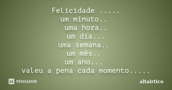 Felicidade ..... um minuto.. uma hora.. um dia... uma semana.. um mês.. um ano... valeu a pena cada momento........ Frase de altairtico.