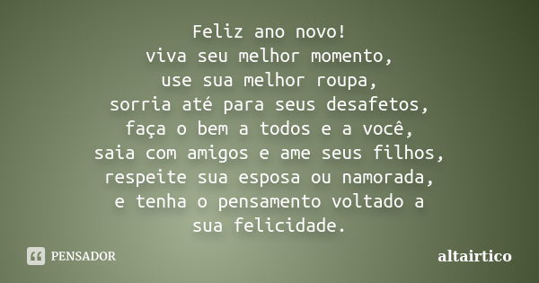 Feliz ano novo! viva seu melhor momento, use sua melhor roupa, sorria até para seus desafetos, faça o bem a todos e a você, saia com amigos e ame seus filhos, r... Frase de Altairtico.