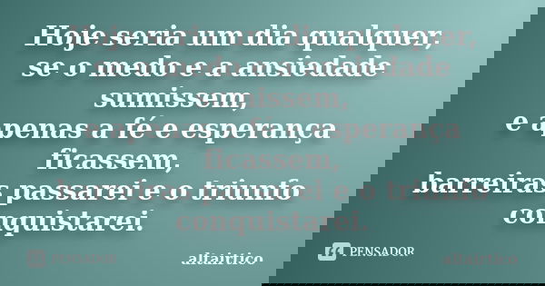 Hoje seria um dia qualquer, se o medo e a ansiedade sumissem, e apenas a fé e esperança ficassem, barreiras passarei e o triunfo conquistarei.... Frase de Altairtico.