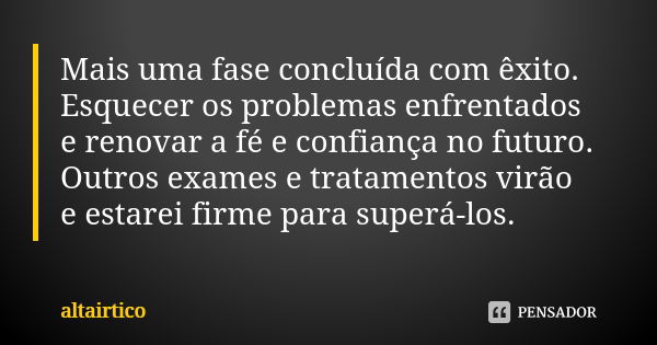 Mais uma fase concluída com êxito. Esquecer os problemas enfrentados e renovar a fé e confiança no futuro. Outros exames e tratamentos virão e estarei firme par... Frase de Altairtico.