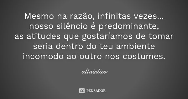 Mesmo na razão, infinitas vezes... nosso silêncio é predominante, as atitudes que gostaríamos de tomar seria dentro do teu ambiente incomodo ao outro nos costum... Frase de Altairtico.