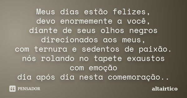 Meus dias estão felizes, devo enormemente a você, diante de seus olhos negros direcionados aos meus, com ternura e sedentos de paixão. nós rolando no tapete exa... Frase de altairtico.