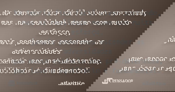 Na teoria fica fácil viver sorrindo, mas na realidade mesmo com muito esforço, jamais poderemos esconder as adversidades que nossa essência nos pré-determina, p... Frase de altairtico.
