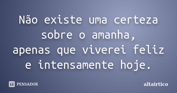 Não existe uma certeza sobre o amanha, apenas que viverei feliz e intensamente hoje.... Frase de Altairtico.