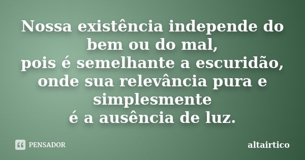 Nossa existência independe do bem ou do mal, pois é semelhante a escuridão, onde sua relevância pura e simplesmente é a ausência de luz.... Frase de altairtico.