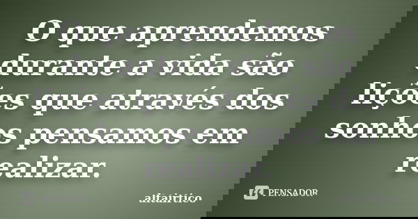 O que aprendemos durante a vida são lições que através dos sonhos pensamos em realizar.... Frase de altairtico.