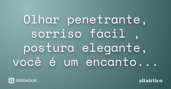 Olhar penetrante, sorriso fácil , postura elegante, você é um encanto...... Frase de altairtico.