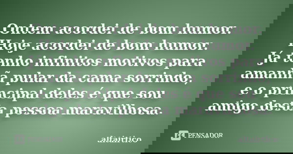 Ontem acordei de bom humor. Hoje acordei de bom humor. Já tenho infinitos motivos para amanhã pular da cama sorrindo, e o principal deles é que sou amigo desta ... Frase de altairtico.