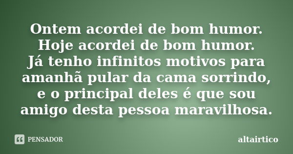 Ontem acordei de bom humor. Hoje acordei de bom humor. Já tenho infinitos motivos para amanhã pular da cama sorrindo, e o principal deles é que sou amigo desta ... Frase de altairtico.