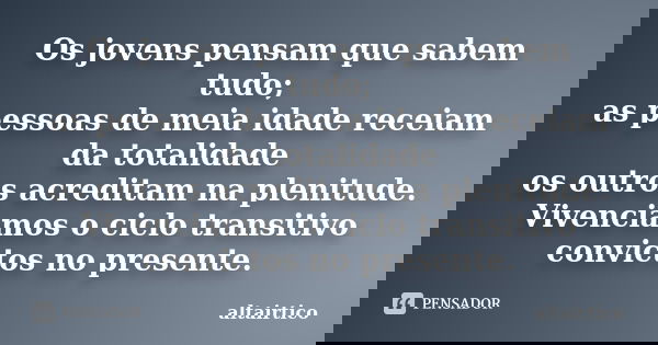 Os jovens pensam que sabem tudo; as pessoas de meia idade receiam da totalidade os outros acreditam na plenitude. Vivenciamos o ciclo transitivo convictos no pr... Frase de altairtico.