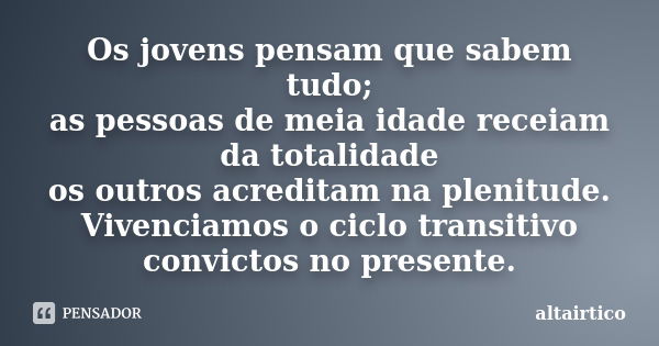 Os jovens pensam que sabem tudo; as pessoas de meia idade receiam da totalidade os outros acreditam na plenitude. Vivenciamos o ciclo transitivo convictos no pr... Frase de altairtico.