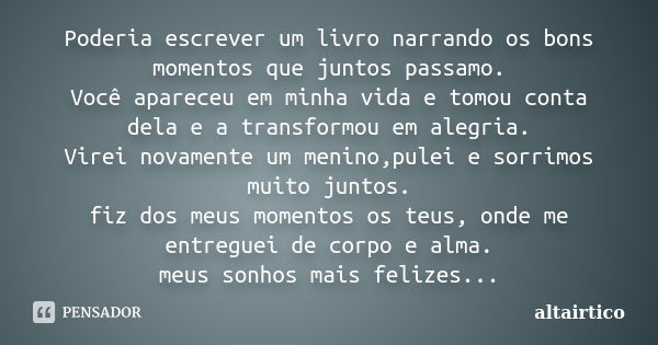 Poderia escrever um livro narrando os bons momentos que juntos passamo. Você apareceu em minha vida e tomou conta dela e a transformou em alegria. Virei novamen... Frase de altairtico.