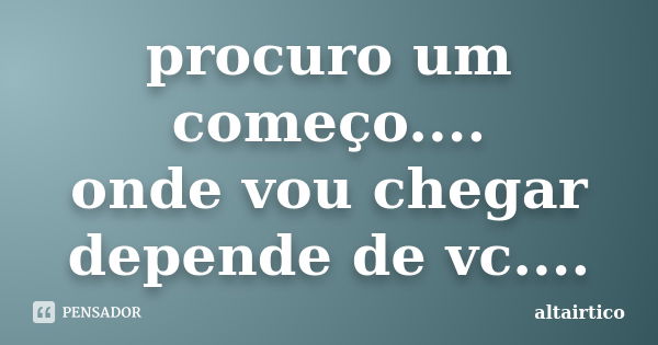 procuro um começo.... onde vou chegar depende de vc....... Frase de altairtico.