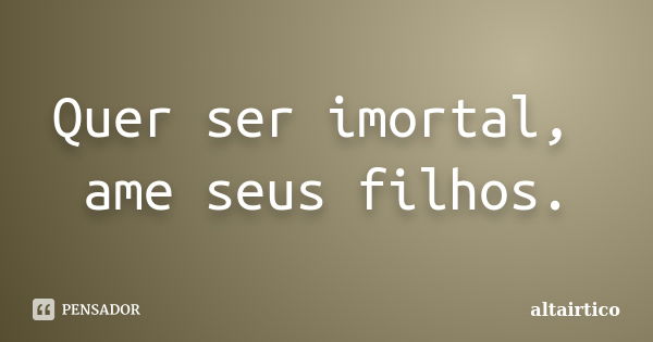 Quer ser imortal, ame seus filhos.... Frase de altairtico.