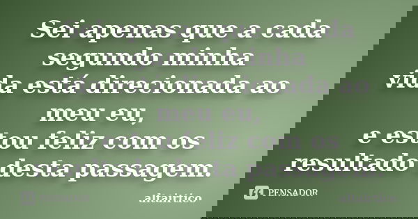 Sei apenas que a cada segundo minha vida está direcionada ao meu eu, e estou feliz com os resultado desta passagem.... Frase de Altairtico.