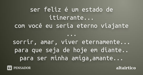 ser feliz é um estado de itinerante... com você eu seria eterno viajante ... sorrir, amar, viver eternamente... para que seja de hoje em diante.. para ser minha... Frase de altairtico.