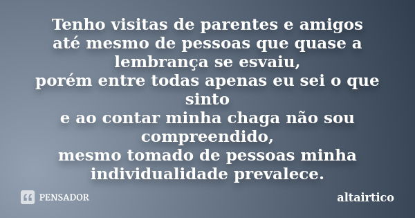 Tenho visitas de parentes e amigos até mesmo de pessoas que quase a lembrança se esvaiu, porém entre todas apenas eu sei o que sinto e ao contar minha chaga não... Frase de Altairtico.