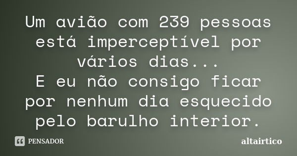 Um avião com 239 pessoas está imperceptível por vários dias... E eu não consigo ficar por nenhum dia esquecido pelo barulho interior.... Frase de altairtico.