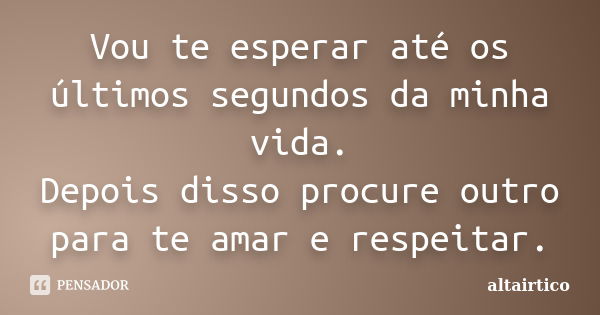 Vou te esperar até os últimos segundos da minha vida. Depois disso procure outro para te amar e respeitar.... Frase de altairtico.