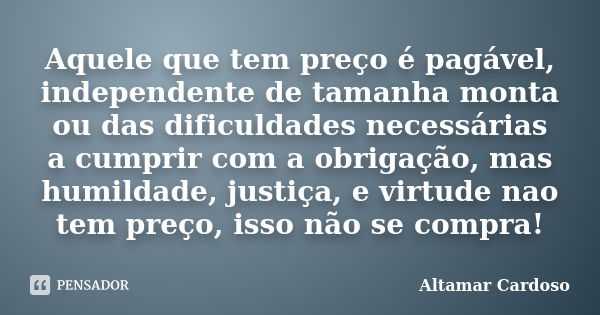 Aquele que tem preço é pagável, independente de tamanha monta ou das dificuldades necessárias a cumprir com a obrigação, mas humildade, justiça, e virtude nao t... Frase de Altamar Cardoso.