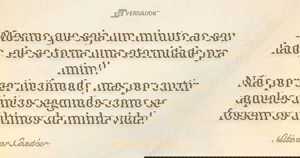 Mesmo que seja um minuto ao seu lado, ele se torna uma eternidade pra mim!! Não por ser incômodo, mas por curtir aqueles únicos segundos como se fossem os últim... Frase de ALTAMAR CARDOSO.