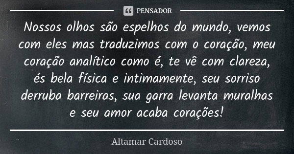 Nossos olhos são espelhos do mundo, vemos com eles mas traduzimos com o coração, meu coração analítico como é, te vê com clareza, és bela física e intimamente, ... Frase de ALTAMAR CARDOSO.