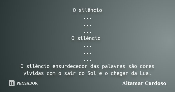 O silêncio ... ... ... O silêncio ... ... ... O silêncio ensurdecedor das palavras são dores vividas com o sair do Sol e o chegar da Lua.... Frase de Altamar Cardoso.