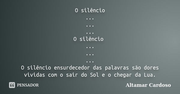 O silêncio ... ... ... O silêncio ... ... ... O silêncio ensurdecedor das palavras são dores vividas com o sair do Sol e o chegar da Lua.... Frase de Altamar Cardoso.