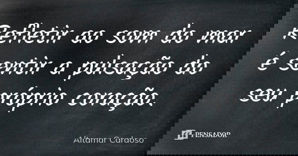 Refletir ao som do mar é sentir a pulsação do seu próprio coração.... Frase de Altamar Cardoso.