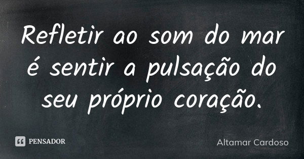 Refletir ao som do mar é sentir a pulsação do seu próprio coração.... Frase de Altamar Cardoso.