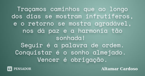 Traçamos caminhos que ao longo dos dias se mostram infrutiferos, e o retorno se mostra agradável, nos dá paz e a harmonia tão sonhada! Seguir é a palavra de ord... Frase de Altamar Cardoso.