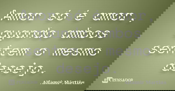 Amor só é amor, quando ambos sentem o mesmo desejo.... Frase de Altamir Martins.