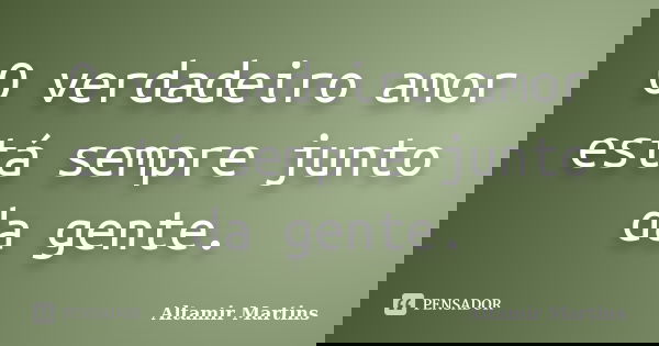 O verdadeiro amor está sempre junto da gente.... Frase de Altamir Martins.