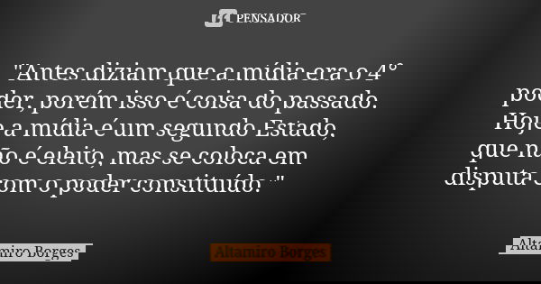 "Antes diziam que a mídia era o 4° poder, porém isso é coisa do passado. Hoje a mídia é um segundo Estado, que não é eleito, mas se coloca em disputa com o... Frase de Altamiro Borges.