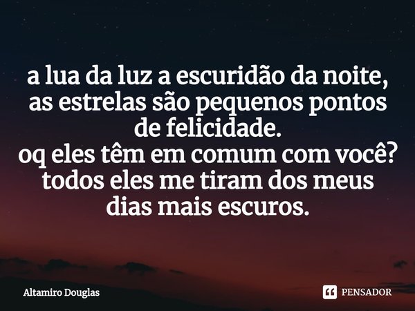 ⁠a lua da luz a escuridão da noite,
as estrelas são pequenos pontos de felicidade.
oq eles têm em comum com você?
todos eles me tiram dos meus dias mais escuros... Frase de Altamiro Douglas.
